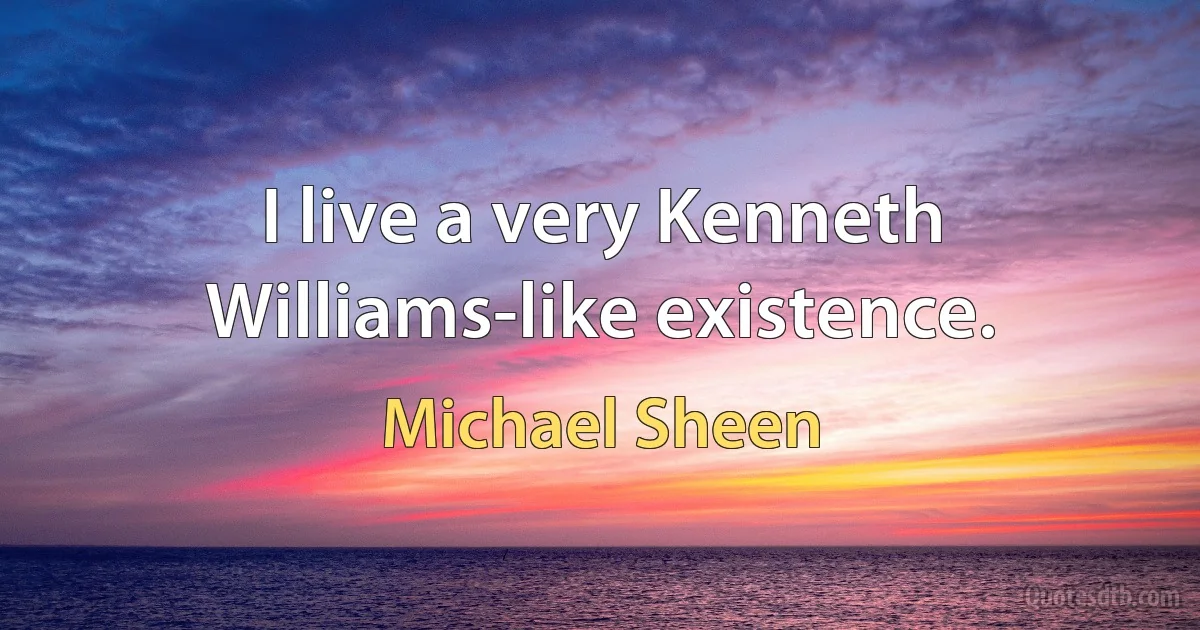 I live a very Kenneth Williams-like existence. (Michael Sheen)