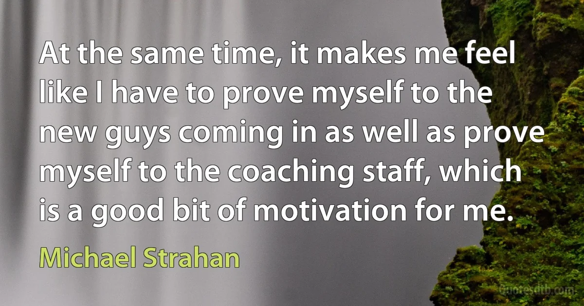 At the same time, it makes me feel like I have to prove myself to the new guys coming in as well as prove myself to the coaching staff, which is a good bit of motivation for me. (Michael Strahan)