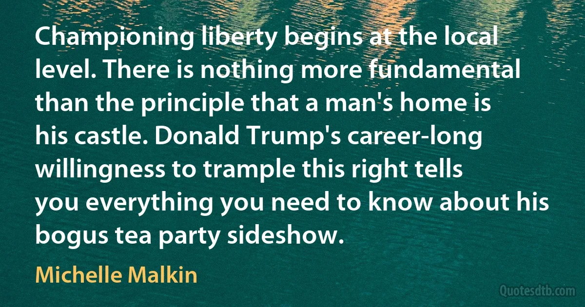 Championing liberty begins at the local level. There is nothing more fundamental than the principle that a man's home is his castle. Donald Trump's career-long willingness to trample this right tells you everything you need to know about his bogus tea party sideshow. (Michelle Malkin)