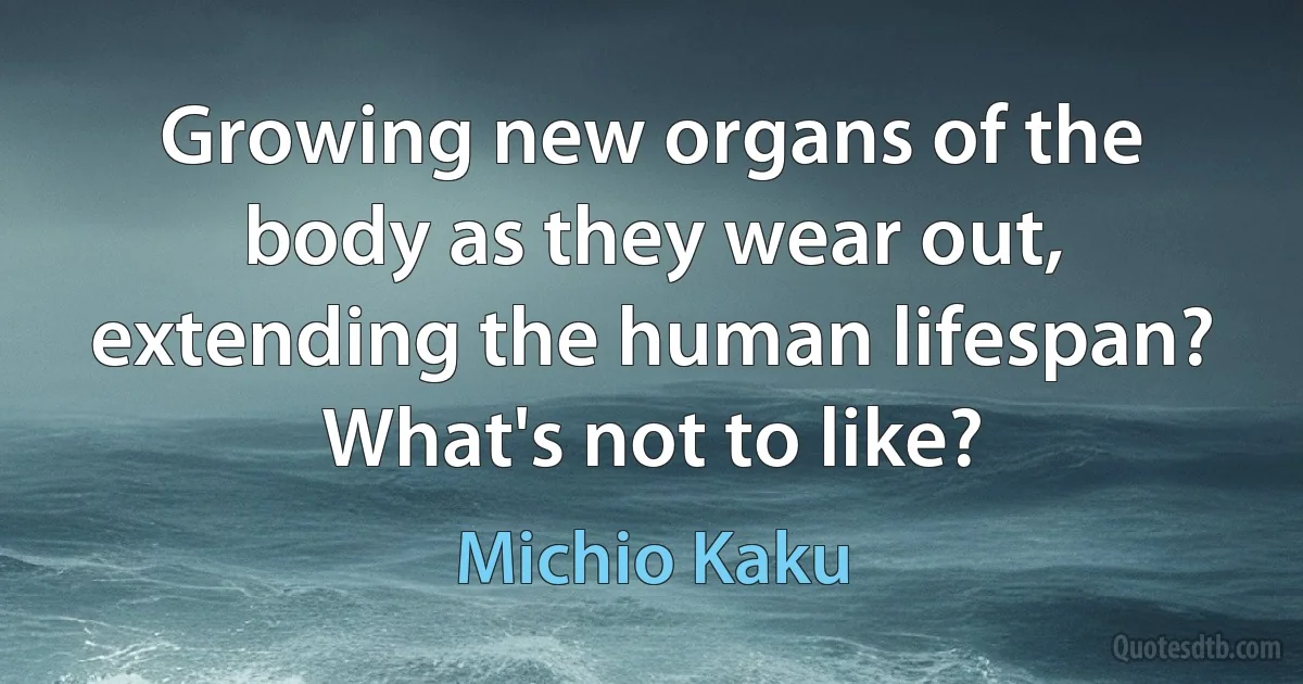 Growing new organs of the body as they wear out, extending the human lifespan? What's not to like? (Michio Kaku)