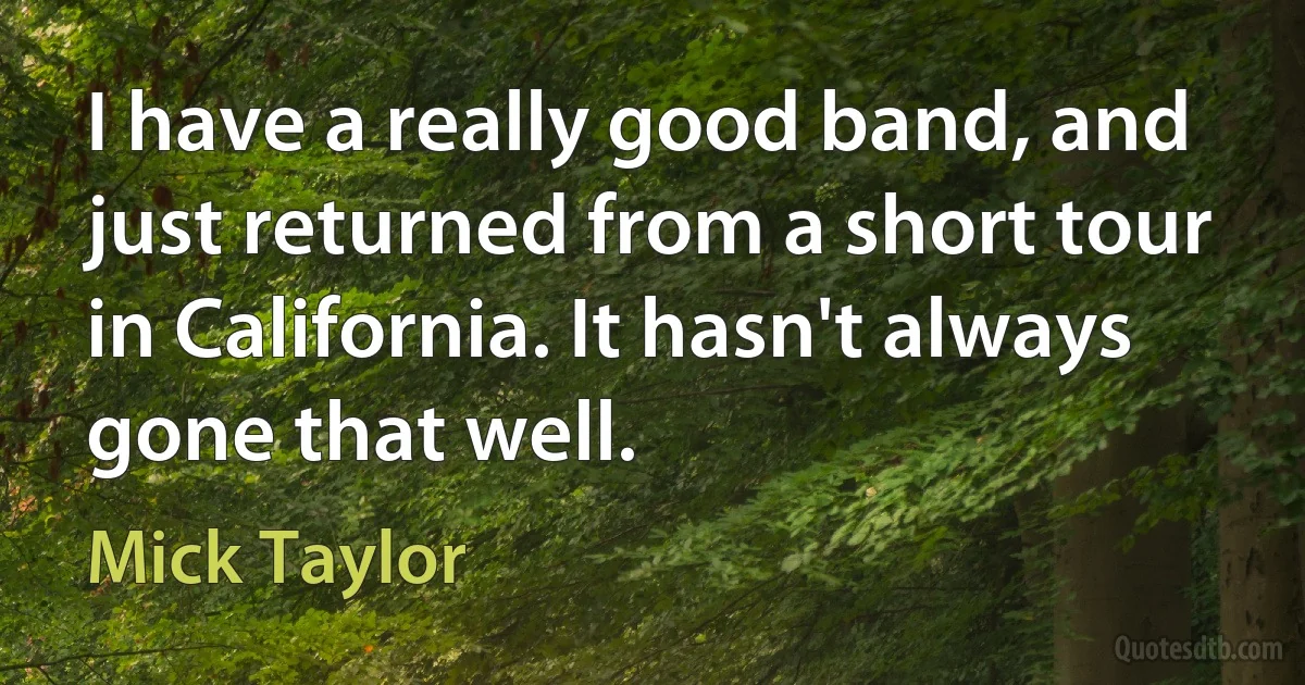 I have a really good band, and just returned from a short tour in California. It hasn't always gone that well. (Mick Taylor)