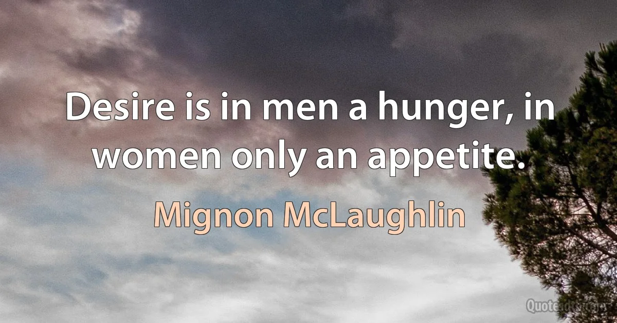 Desire is in men a hunger, in women only an appetite. (Mignon McLaughlin)