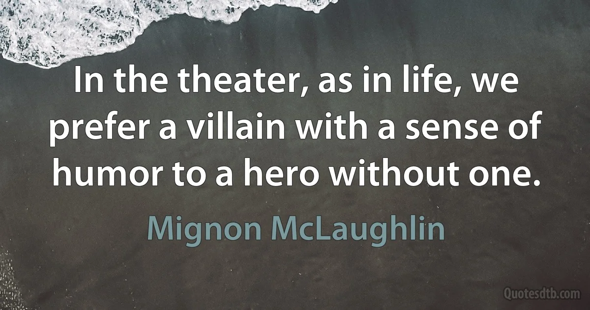 In the theater, as in life, we prefer a villain with a sense of humor to a hero without one. (Mignon McLaughlin)