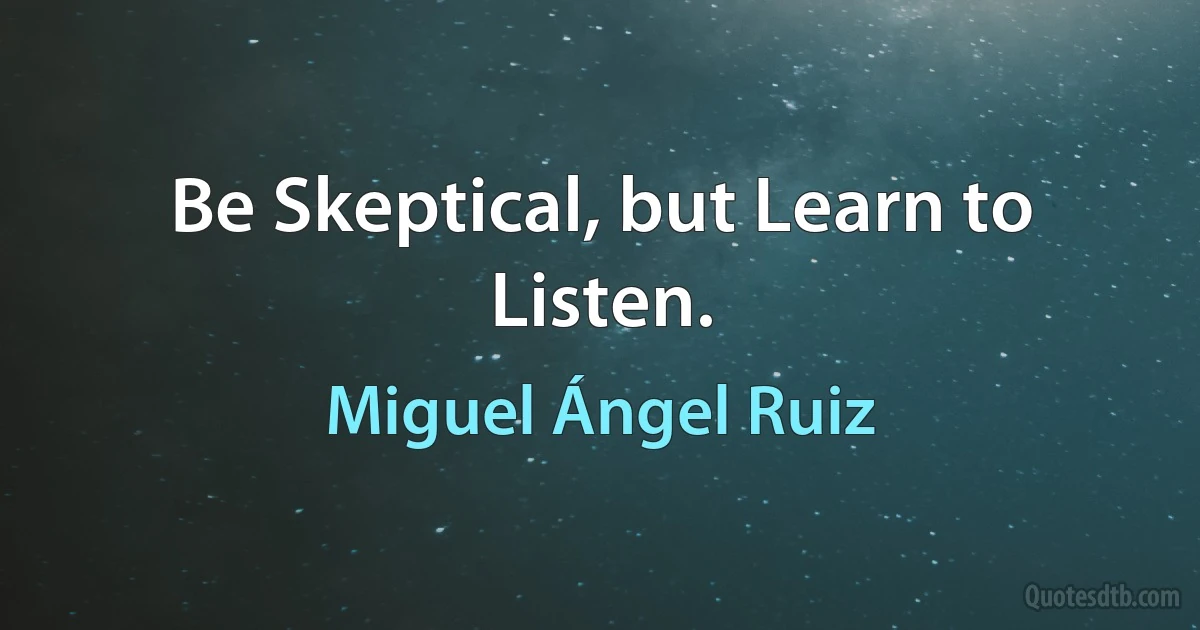 Be Skeptical, but Learn to Listen. (Miguel Ángel Ruiz)