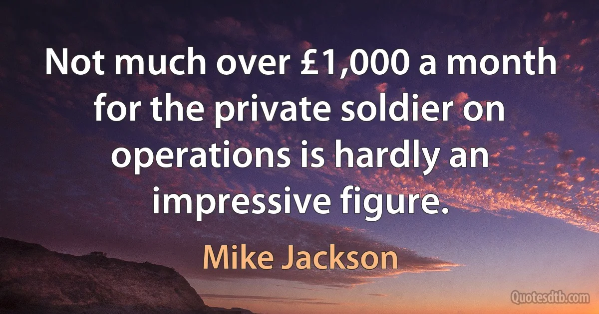 Not much over £1,000 a month for the private soldier on operations is hardly an impressive figure. (Mike Jackson)