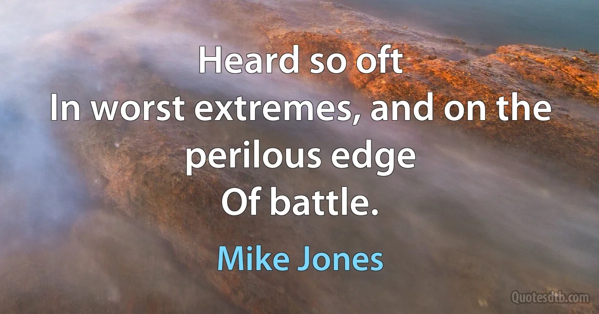 Heard so oft
In worst extremes, and on the perilous edge
Of battle. (Mike Jones)