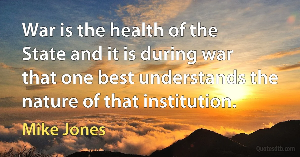 War is the health of the State and it is during war that one best understands the nature of that institution. (Mike Jones)