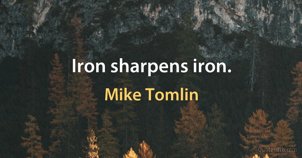 Iron sharpens iron. (Mike Tomlin)