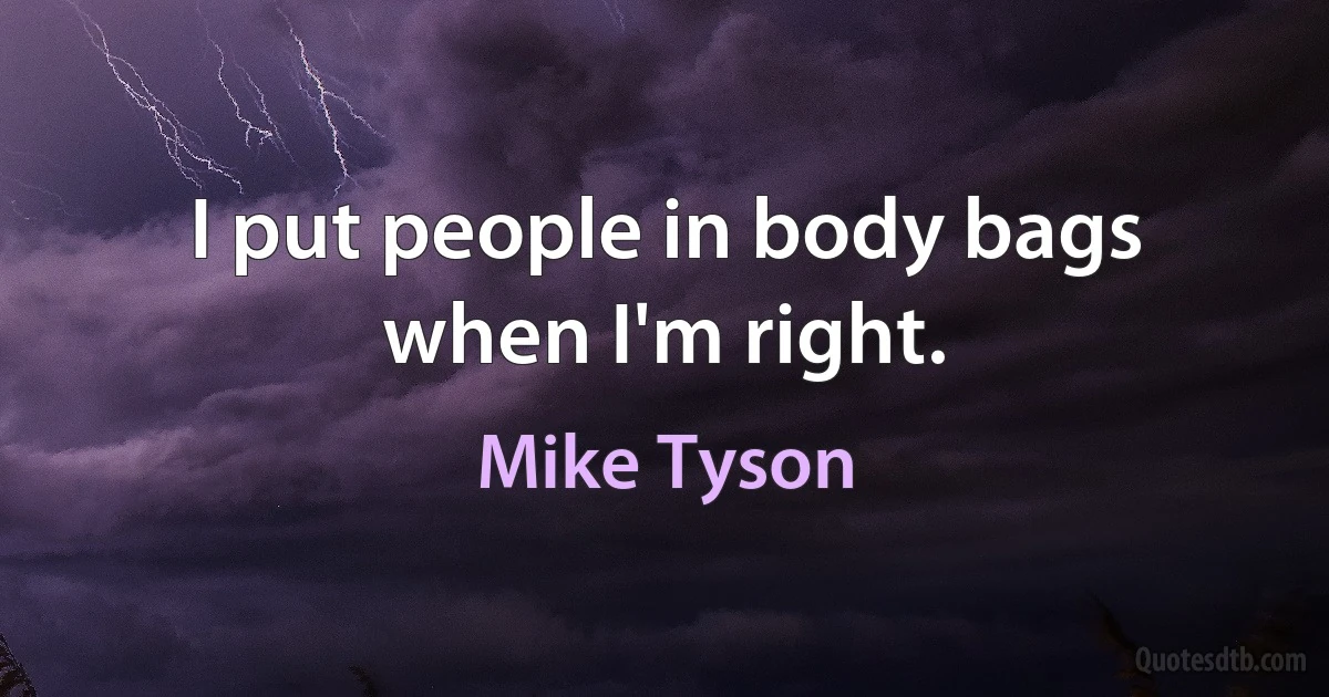 I put people in body bags when I'm right. (Mike Tyson)