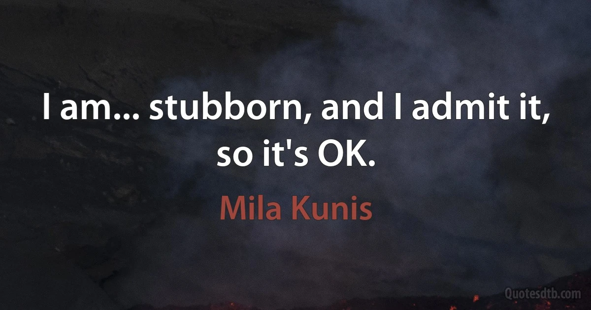 I am... stubborn, and I admit it, so it's OK. (Mila Kunis)