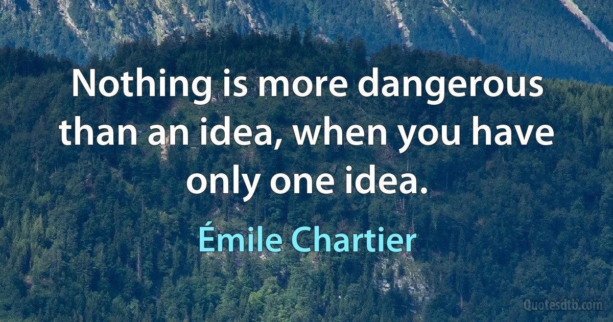 Nothing is more dangerous than an idea, when you have only one idea. (Émile Chartier)