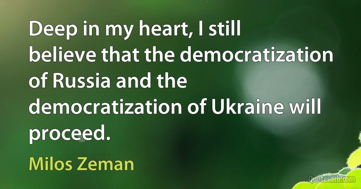 Deep in my heart, I still believe that the democratization of Russia and the democratization of Ukraine will proceed. (Milos Zeman)