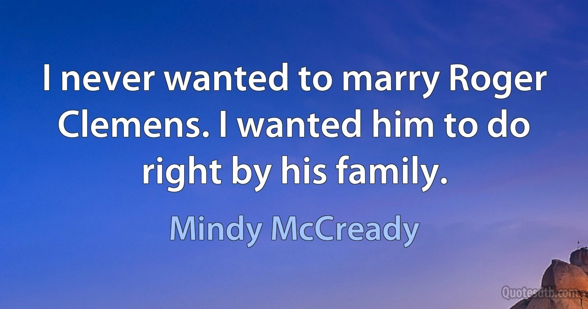 I never wanted to marry Roger Clemens. I wanted him to do right by his family. (Mindy McCready)