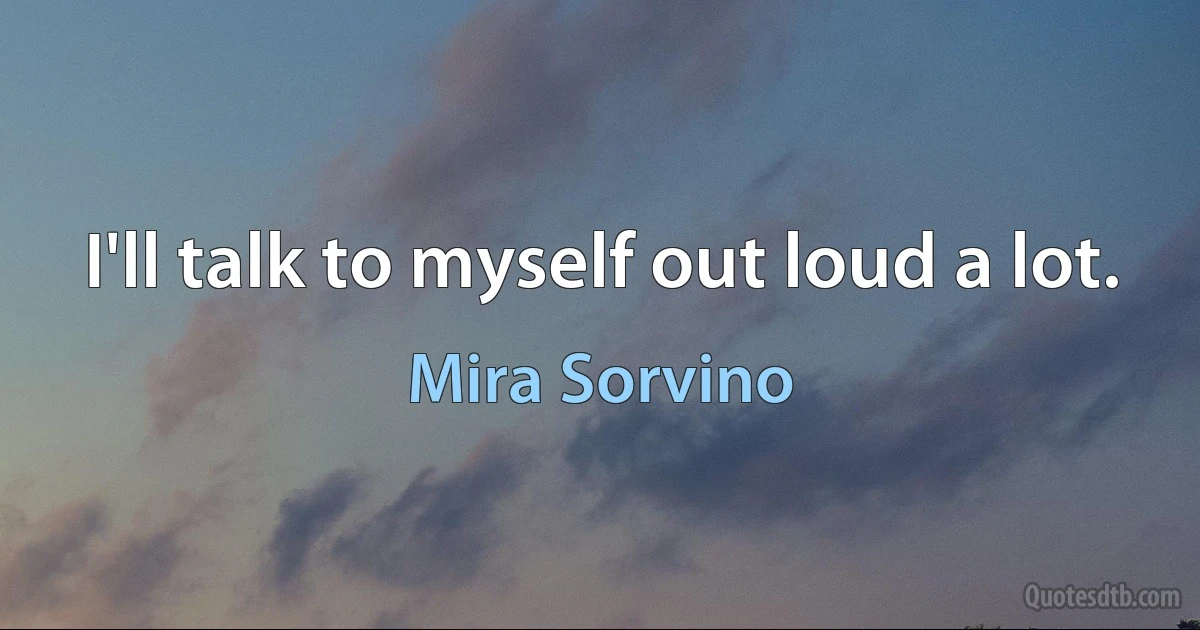 I'll talk to myself out loud a lot. (Mira Sorvino)