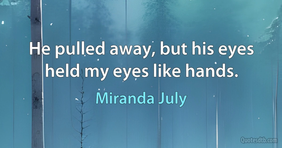 He pulled away, but his eyes held my eyes like hands. (Miranda July)