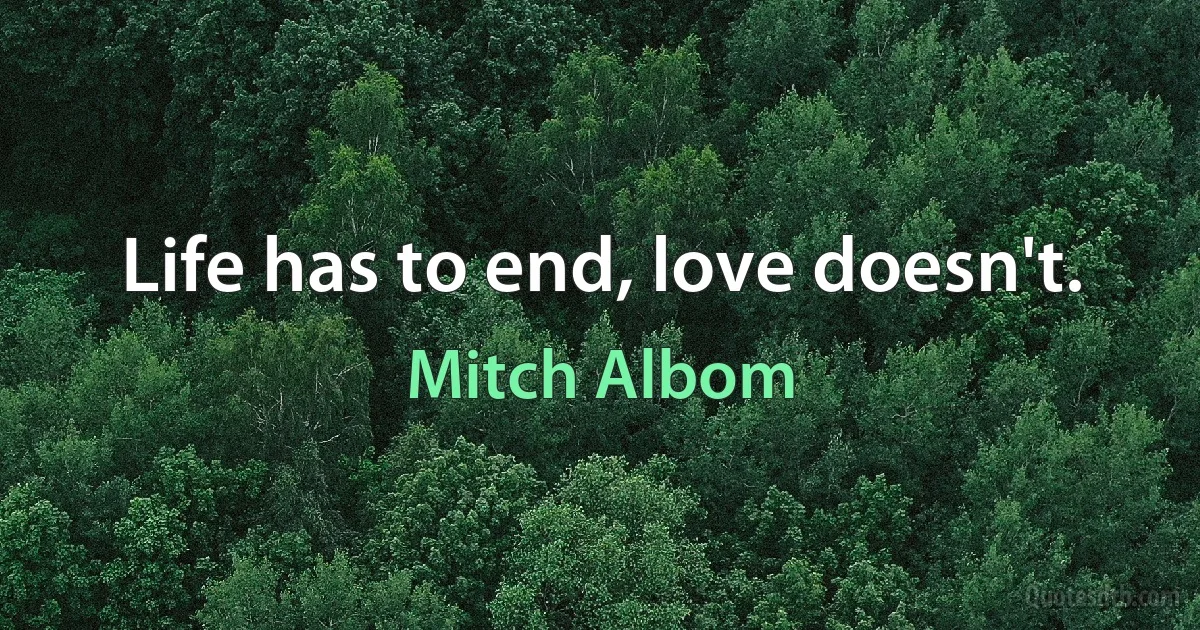 Life has to end, love doesn't. (Mitch Albom)