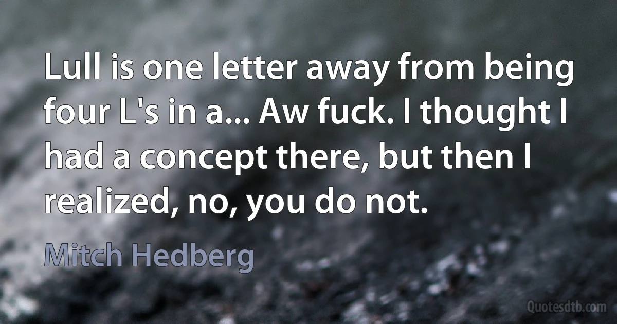 Lull is one letter away from being four L's in a... Aw fuck. I thought I had a concept there, but then I realized, no, you do not. (Mitch Hedberg)