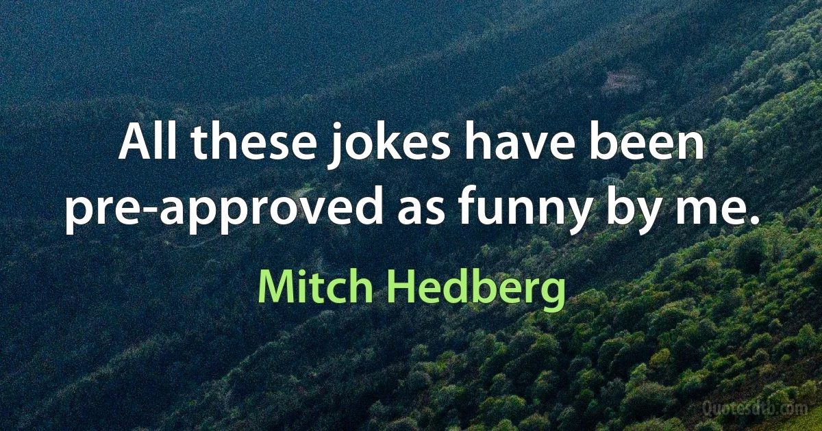 All these jokes have been pre-approved as funny by me. (Mitch Hedberg)