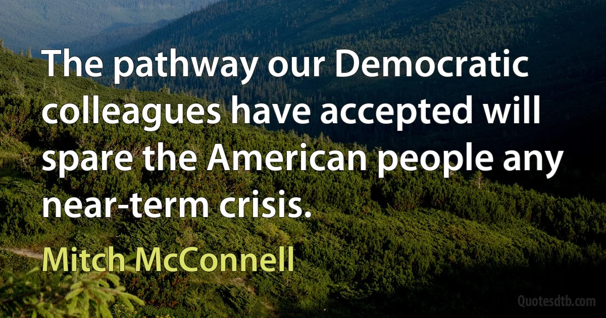 The pathway our Democratic colleagues have accepted will spare the American people any near-term crisis. (Mitch McConnell)