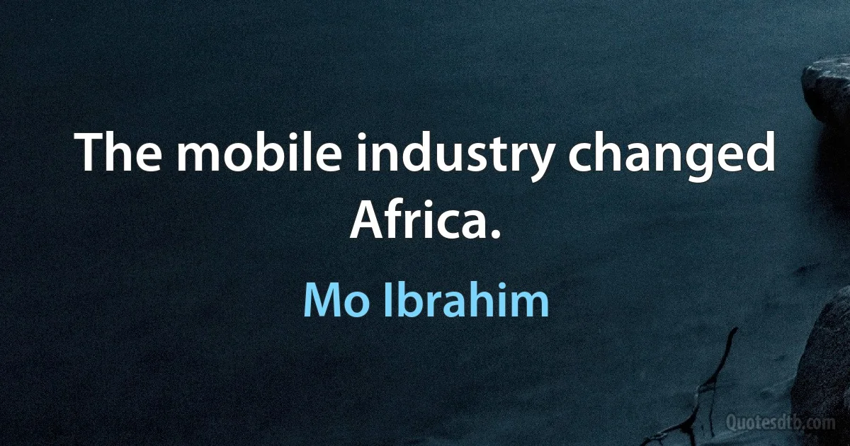 The mobile industry changed Africa. (Mo Ibrahim)