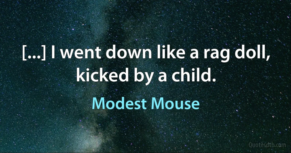 [...] I went down like a rag doll,
kicked by a child. (Modest Mouse)