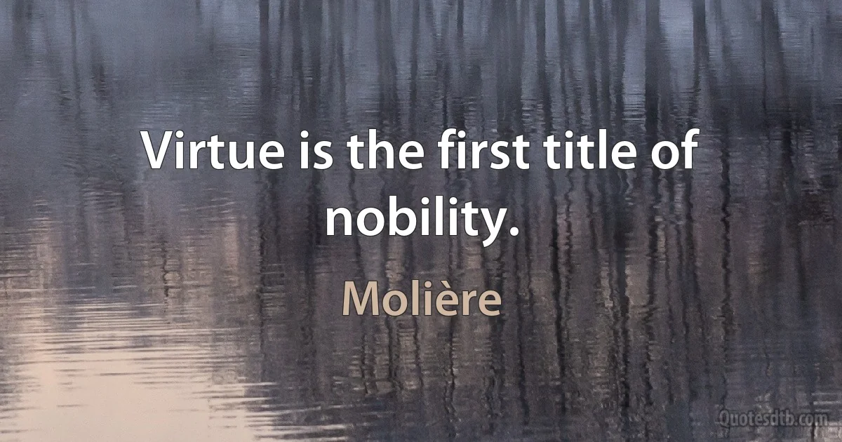 Virtue is the first title of nobility. (Molière)