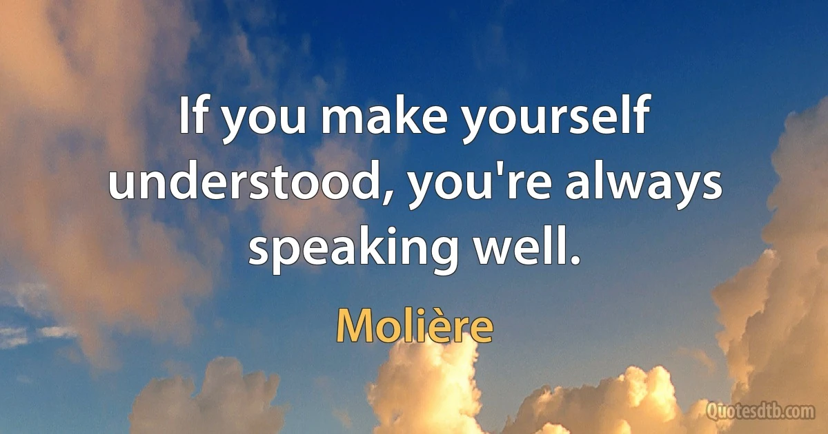 If you make yourself understood, you're always speaking well. (Molière)