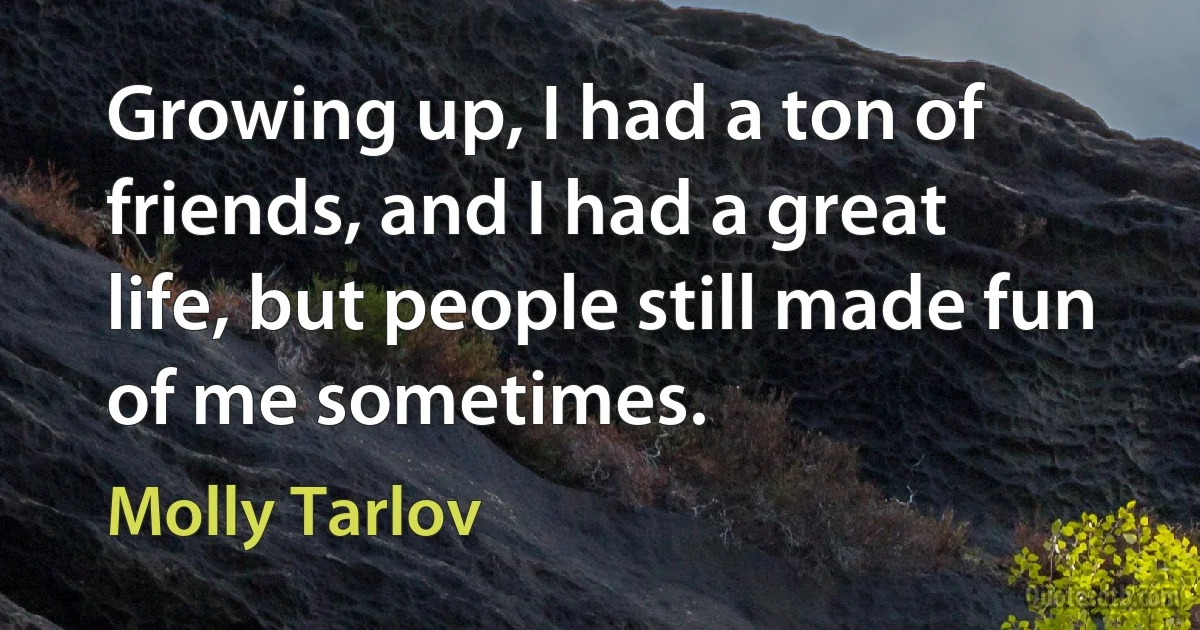 Growing up, I had a ton of friends, and I had a great life, but people still made fun of me sometimes. (Molly Tarlov)