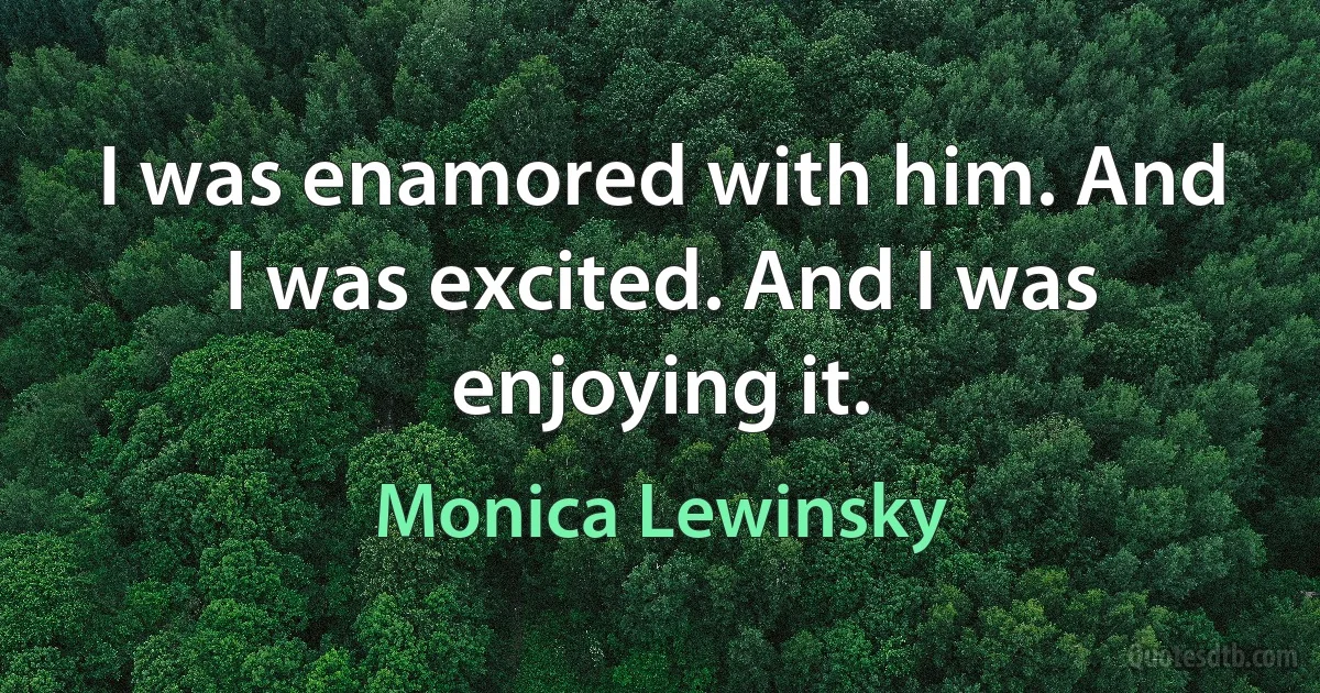 I was enamored with him. And I was excited. And I was enjoying it. (Monica Lewinsky)