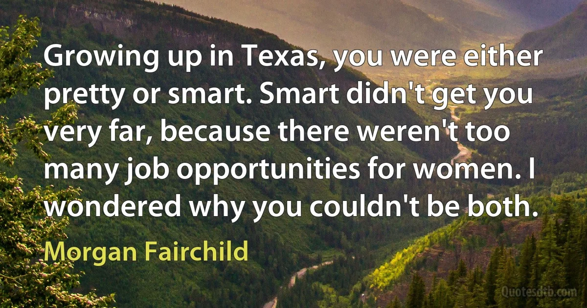 Growing up in Texas, you were either pretty or smart. Smart didn't get you very far, because there weren't too many job opportunities for women. I wondered why you couldn't be both. (Morgan Fairchild)