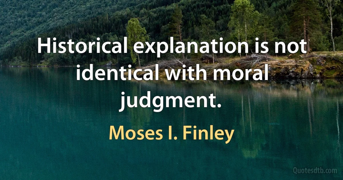 Historical explanation is not identical with moral judgment. (Moses I. Finley)