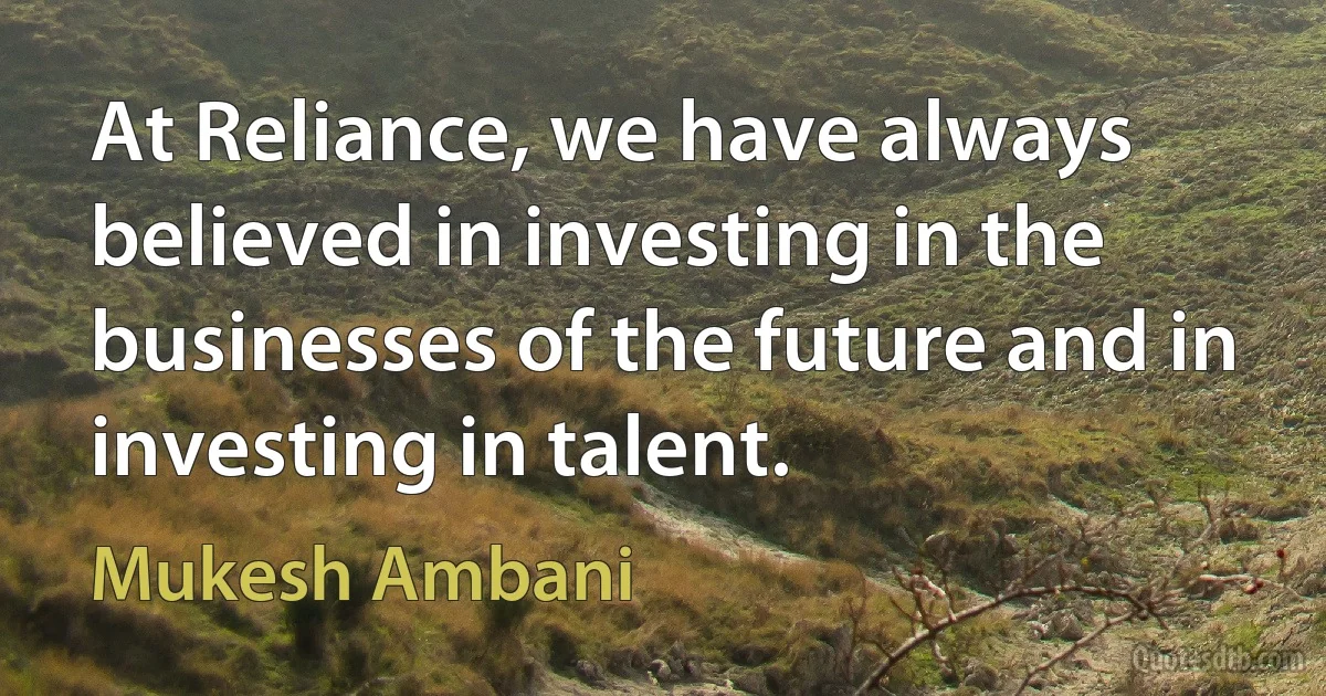 At Reliance, we have always believed in investing in the businesses of the future and in investing in talent. (Mukesh Ambani)