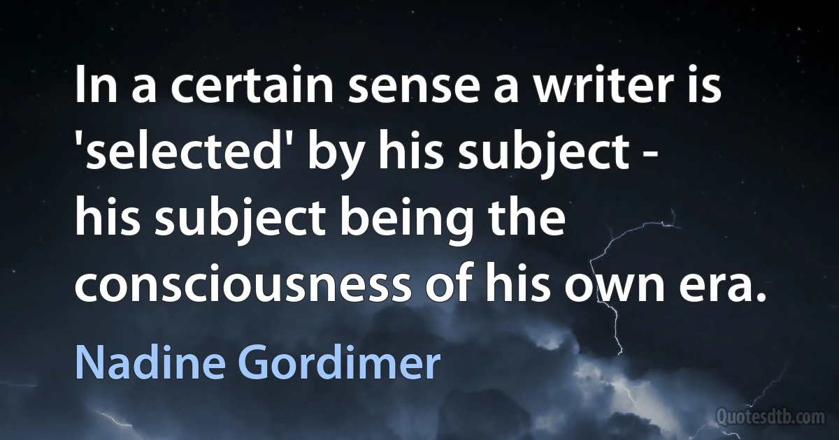 In a certain sense a writer is 'selected' by his subject - his subject being the consciousness of his own era. (Nadine Gordimer)