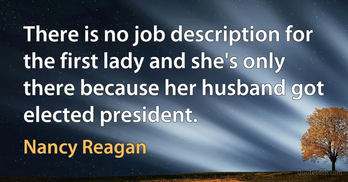 There is no job description for the first lady and she's only there because her husband got elected president. (Nancy Reagan)