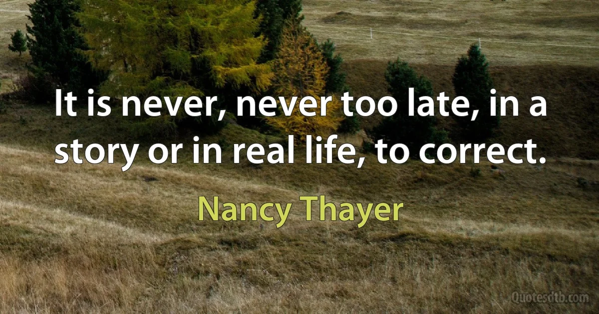 It is never, never too late, in a story or in real life, to correct. (Nancy Thayer)