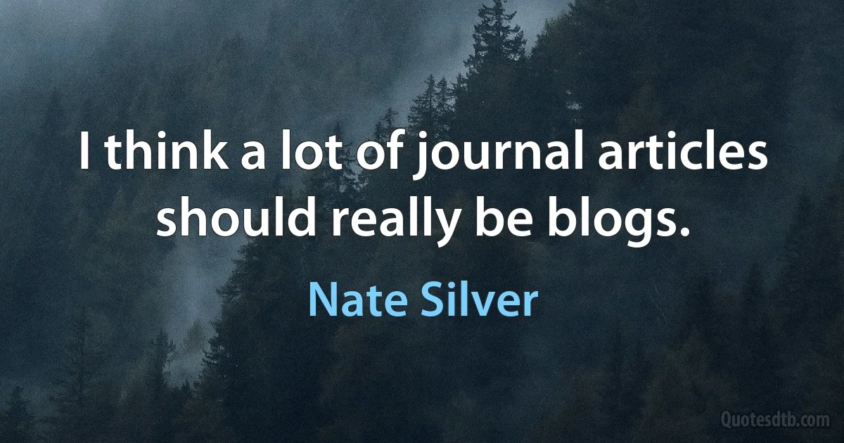 I think a lot of journal articles should really be blogs. (Nate Silver)