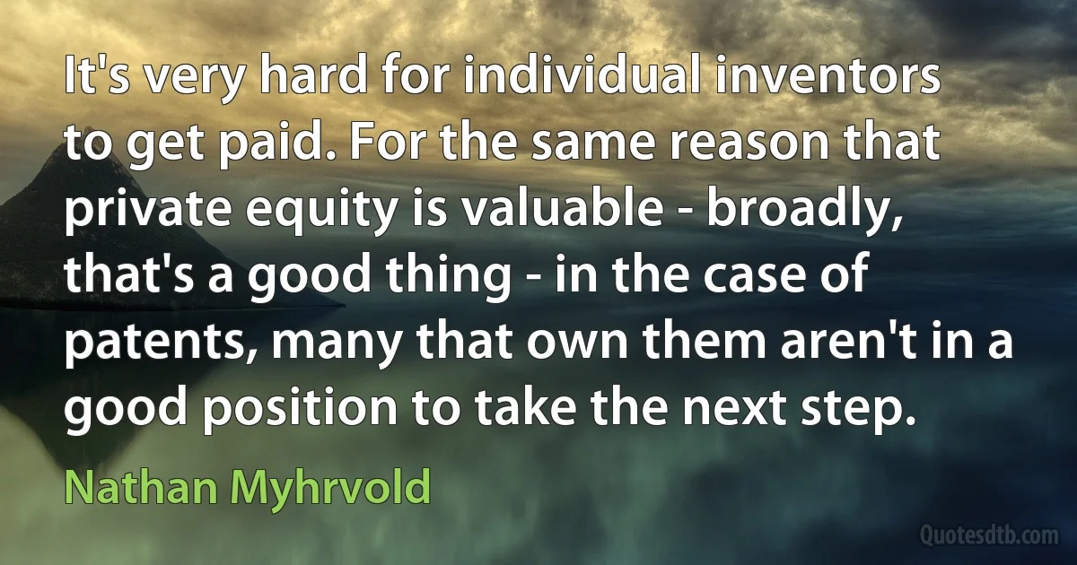 It's very hard for individual inventors to get paid. For the same reason that private equity is valuable - broadly, that's a good thing - in the case of patents, many that own them aren't in a good position to take the next step. (Nathan Myhrvold)