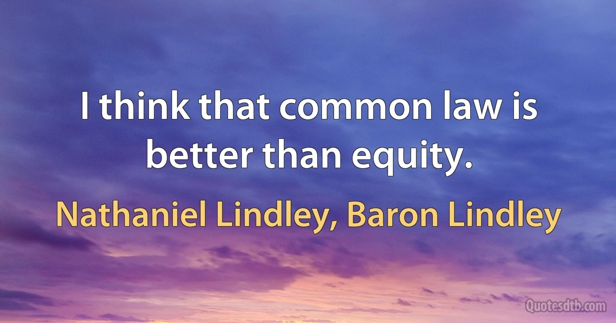 I think that common law is better than equity. (Nathaniel Lindley, Baron Lindley)