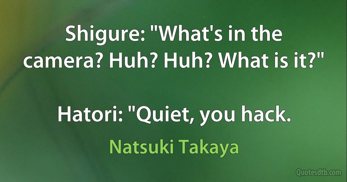 Shigure: "What's in the camera? Huh? Huh? What is it?"

Hatori: "Quiet, you hack. (Natsuki Takaya)