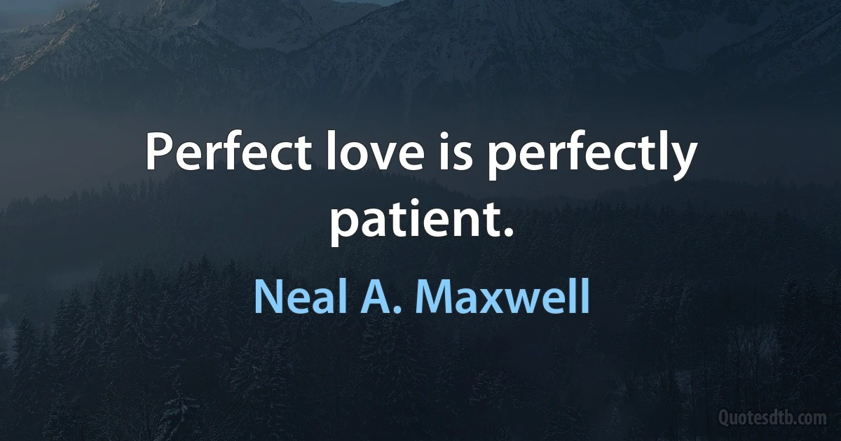 Perfect love is perfectly patient. (Neal A. Maxwell)