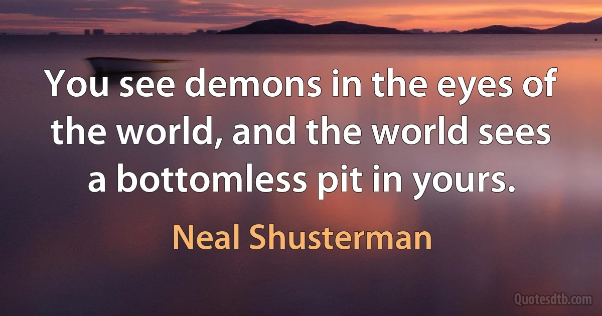 You see demons in the eyes of the world, and the world sees a bottomless pit in yours. (Neal Shusterman)