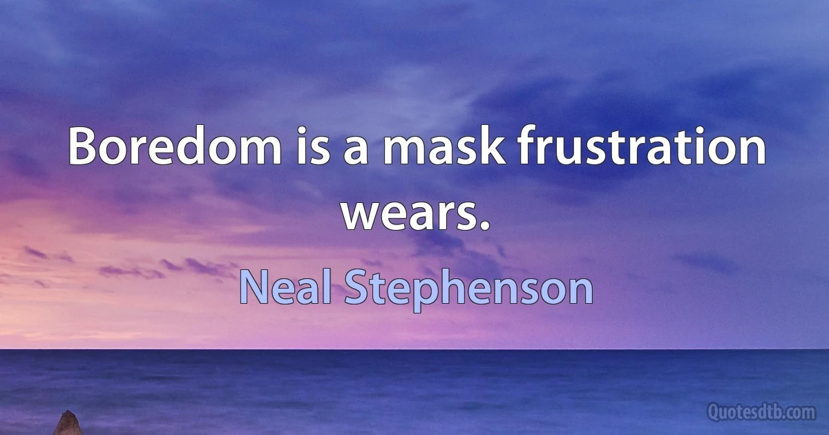 Boredom is a mask frustration wears. (Neal Stephenson)