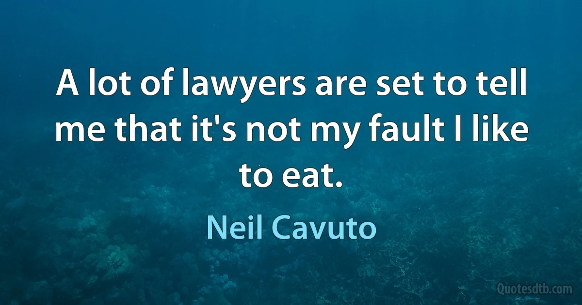 A lot of lawyers are set to tell me that it's not my fault I like to eat. (Neil Cavuto)