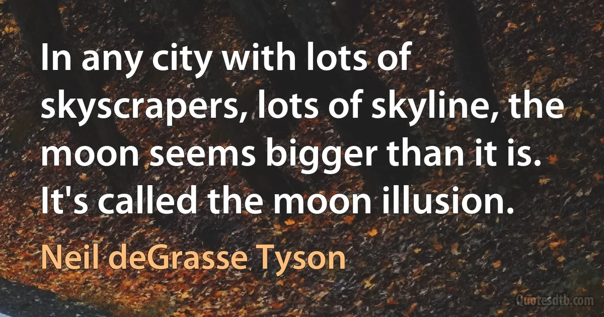 In any city with lots of skyscrapers, lots of skyline, the moon seems bigger than it is. It's called the moon illusion. (Neil deGrasse Tyson)