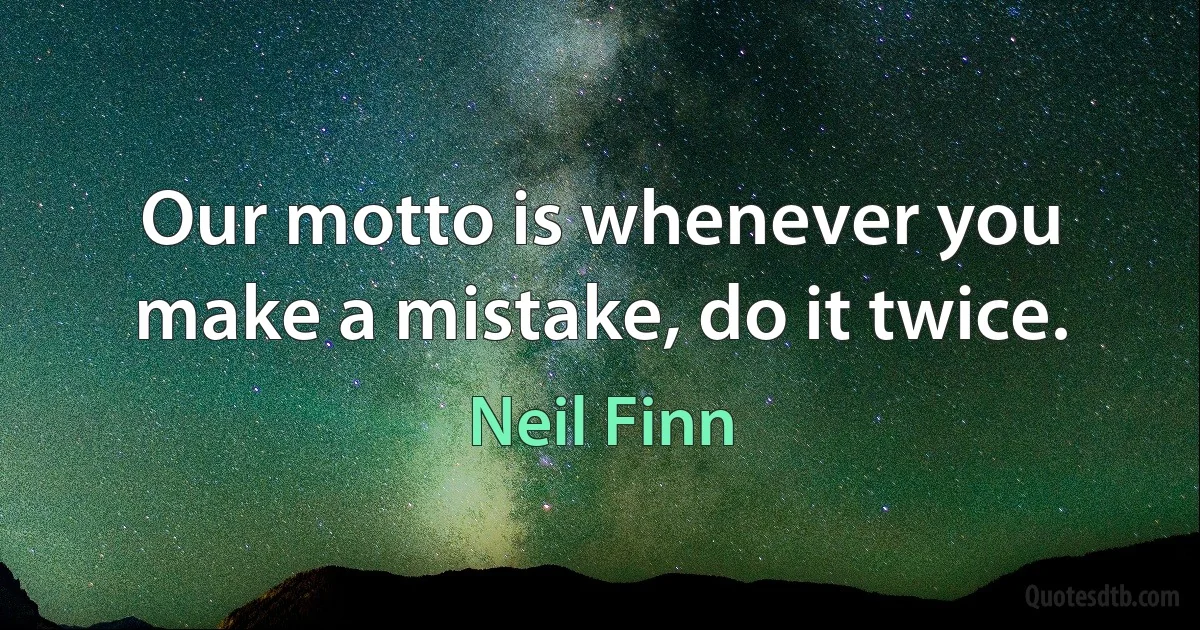 Our motto is whenever you make a mistake, do it twice. (Neil Finn)