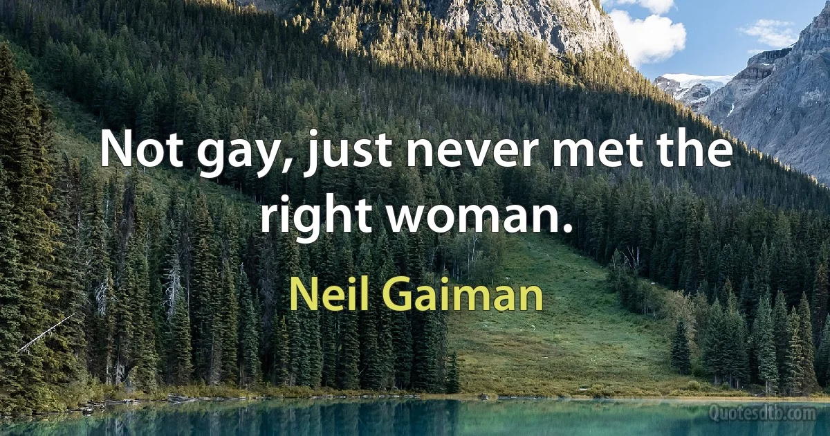 Not gay, just never met the right woman. (Neil Gaiman)