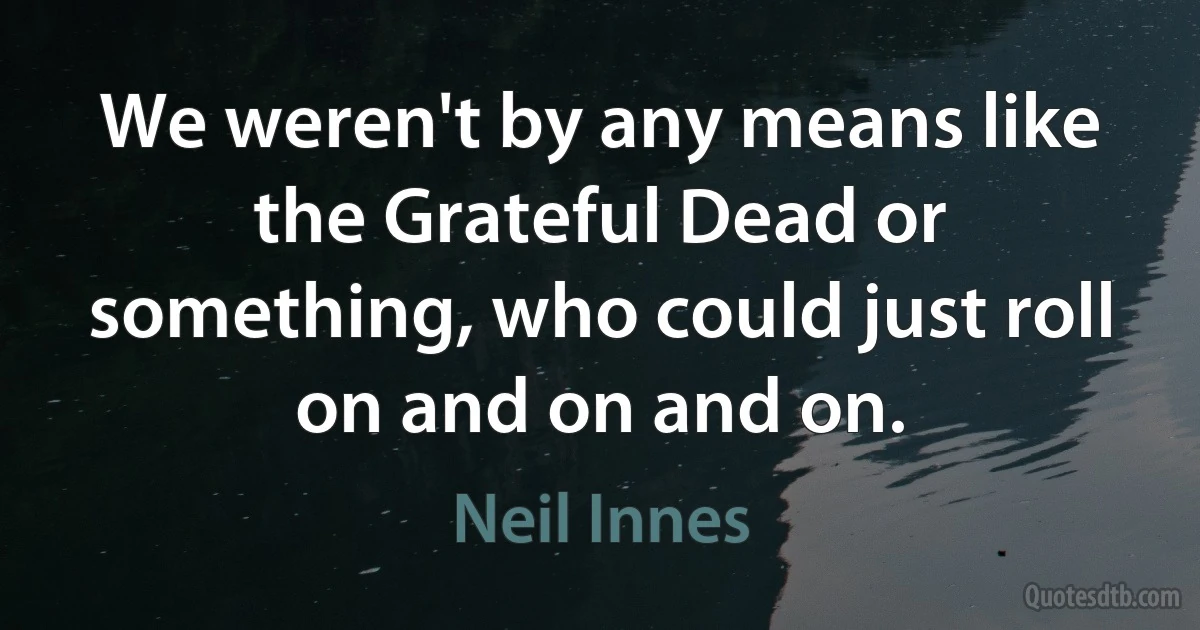 We weren't by any means like the Grateful Dead or something, who could just roll on and on and on. (Neil Innes)