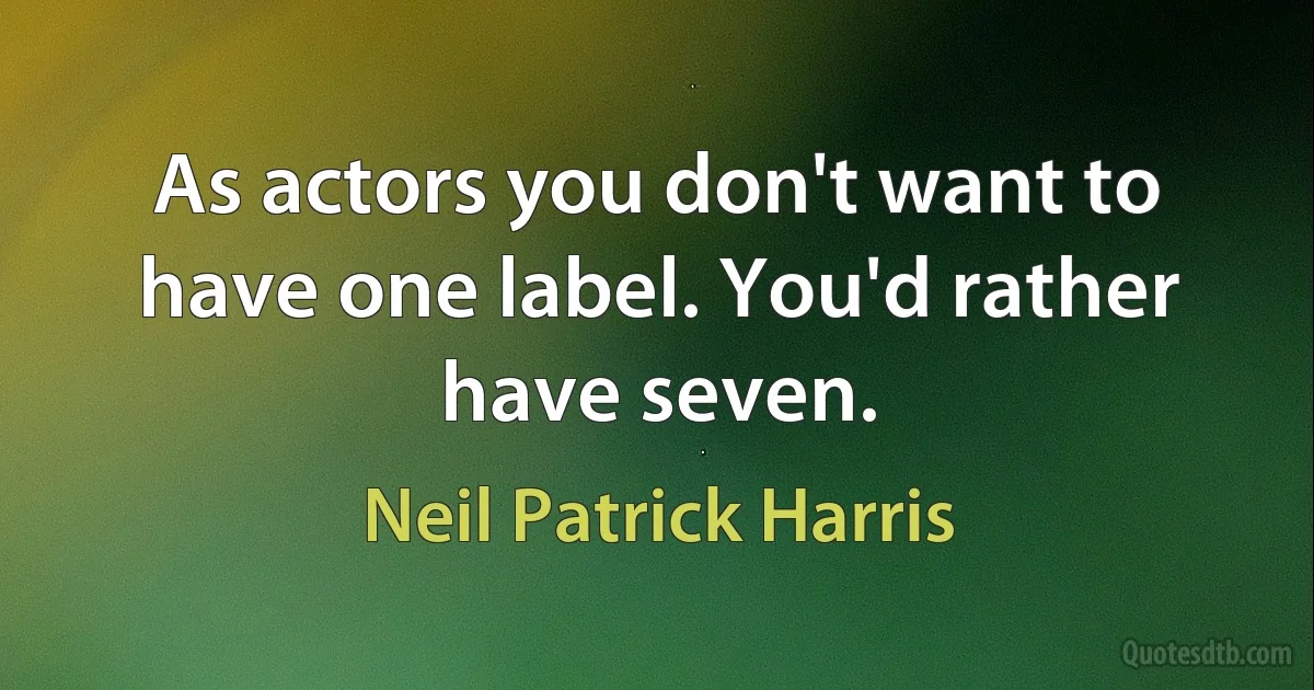 As actors you don't want to have one label. You'd rather have seven. (Neil Patrick Harris)