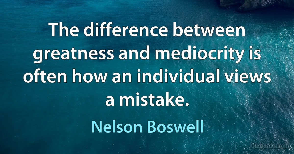 The difference between greatness and mediocrity is often how an individual views a mistake. (Nelson Boswell)