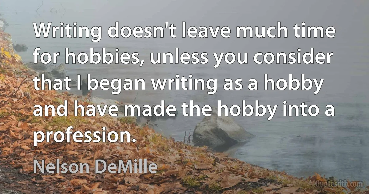 Writing doesn't leave much time for hobbies, unless you consider that I began writing as a hobby and have made the hobby into a profession. (Nelson DeMille)